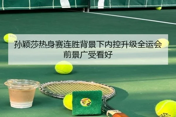 孙颖莎热身赛连胜背景下内控升级全运会前景广受看好