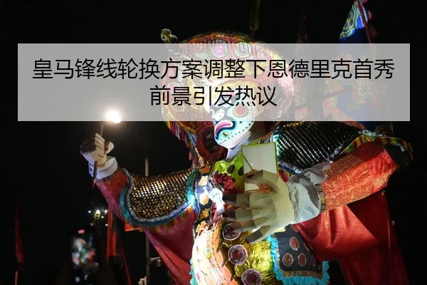 皇马锋线轮换方案调整下恩德里克首秀前景引发热议